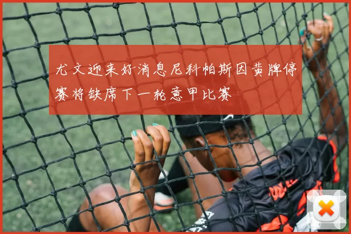 尤文迎来好消息尼科帕斯因黄牌停赛将缺席下一轮意甲比赛