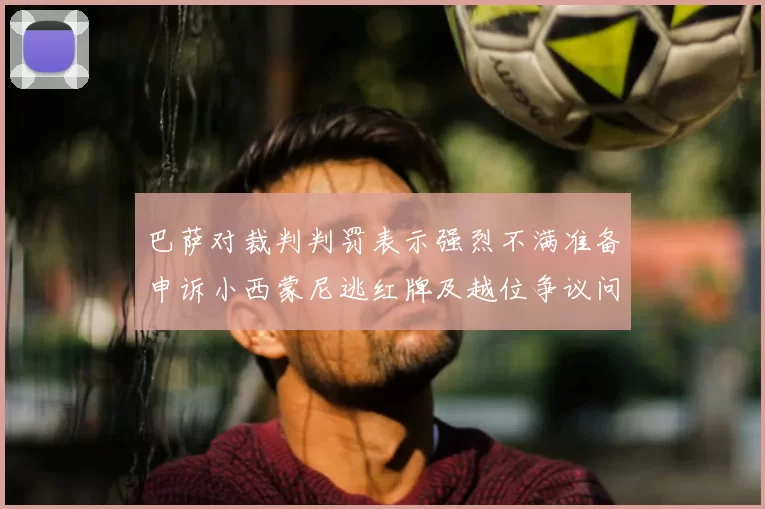 巴萨对裁判判罚表示强烈不满准备申诉小西蒙尼逃红牌及越位争议问题