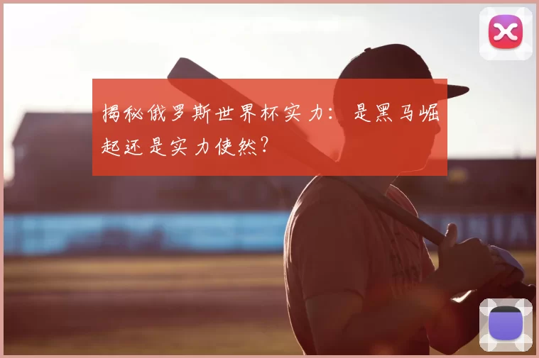 揭秘俄罗斯世界杯实力：是黑马崛起还是实力使然？