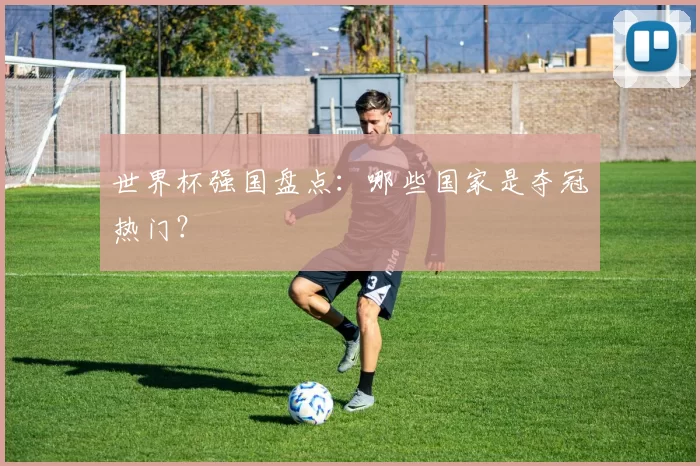 世界杯强国盘点:哪些国家是夺冠热门?