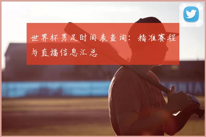 世界杯男足时间表查询：精准赛程与直播信息汇总