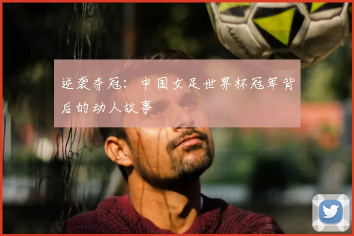 逆袭夺冠:中国女足世界杯冠军背后的动人故事