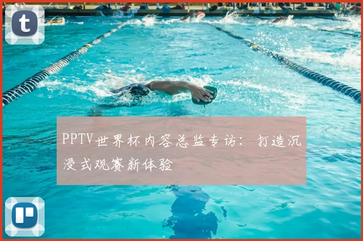 PPTV世界杯内容总监专访:打造沉浸式观赛新体验