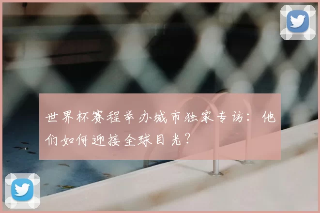 世界杯赛程举办城市独家专访:他们如何迎接全球目光?