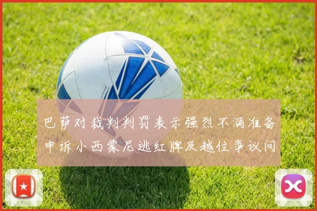 巴萨对裁判判罚表示强烈不满准备申诉小西蒙尼逃红牌及越位争议问题