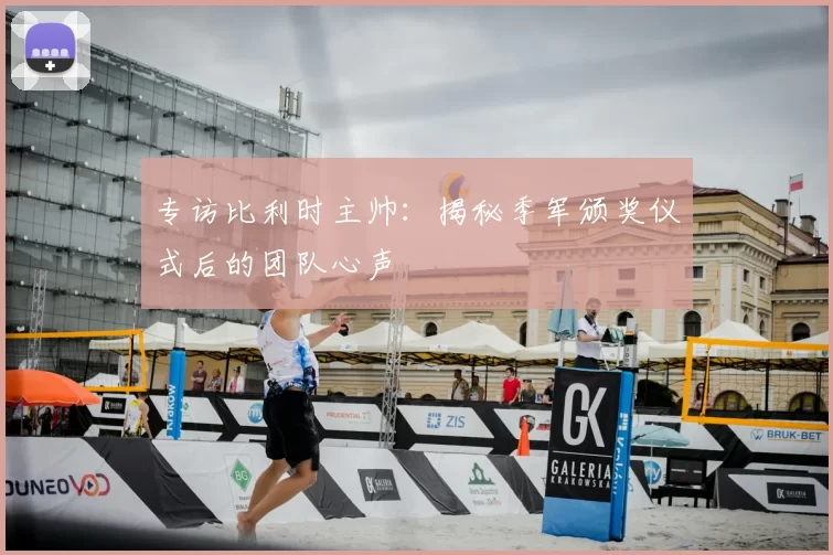 专访比利时主帅：揭秘季军颁奖仪式后的团队心声