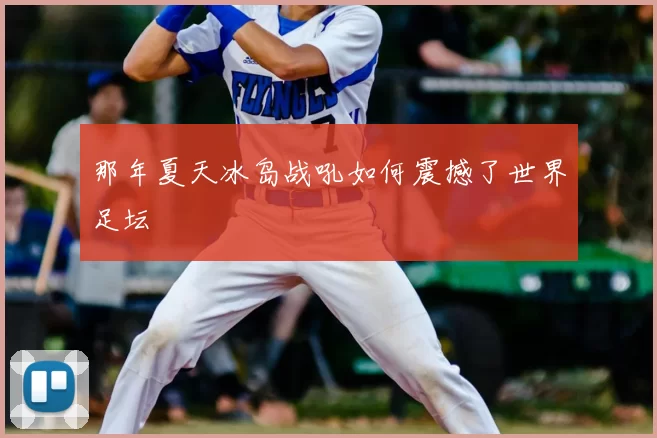 那年夏天冰岛战吼如何震撼了世界足坛