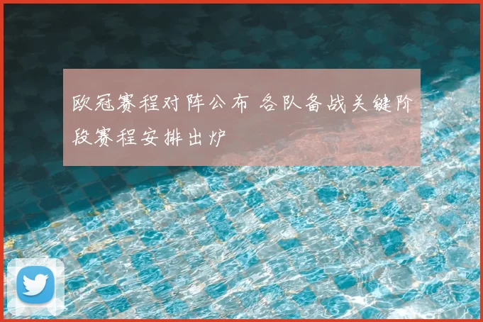 欧冠赛程对阵公布 各队备战关键阶段赛程安排出炉