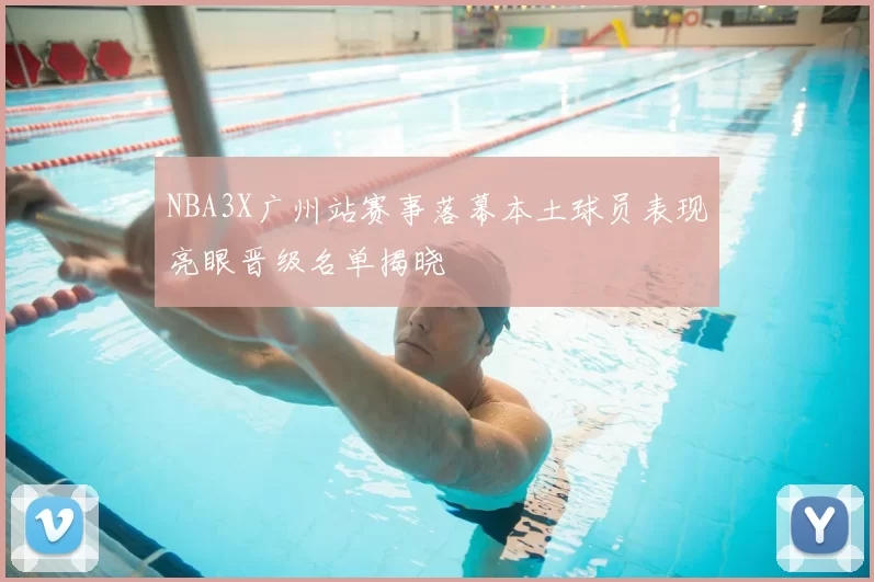 NBA3X广州站赛事落幕本土球员表现亮眼晋级名单揭晓