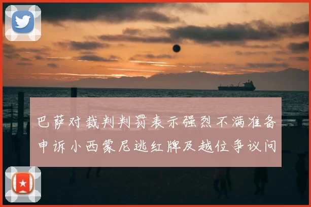 巴萨对裁判判罚表示强烈不满准备申诉小西蒙尼逃红牌及越位争议问题