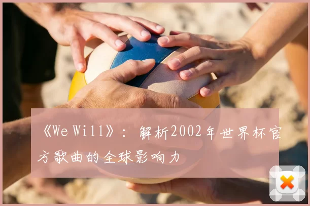 《We Will》:解析2002年世界杯官方歌曲的全球影响力