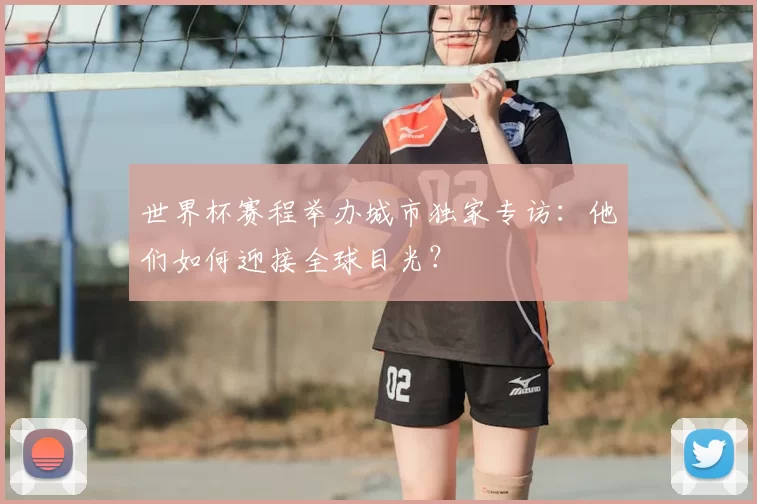 世界杯赛程举办城市独家专访：他们如何迎接全球目光？