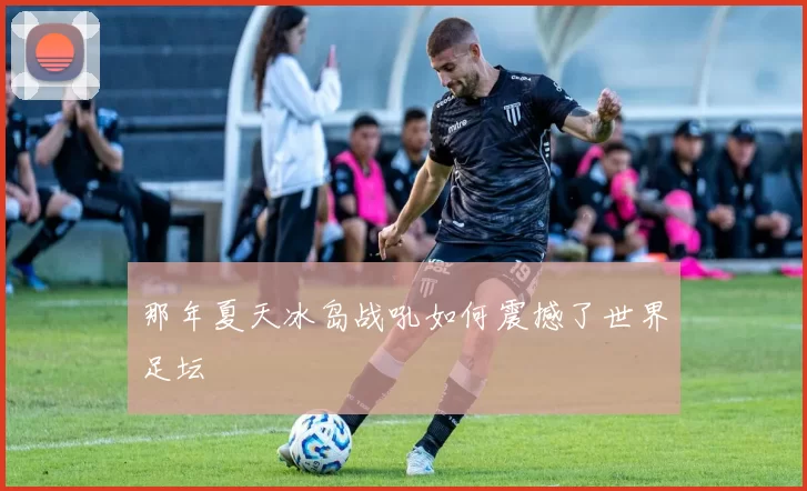 那年夏天冰岛战吼如何震撼了世界足坛