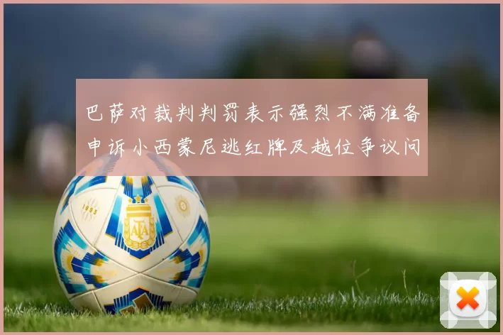 巴萨对裁判判罚表示强烈不满准备申诉小西蒙尼逃红牌及越位争议问题