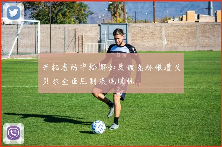 开拓者防守松懈如度假克林根遭戈贝尔全面压制表现堪忧