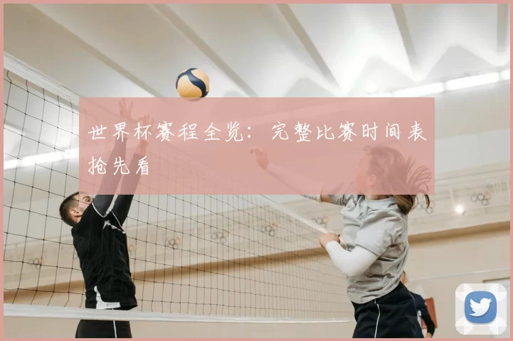 世界杯赛程全览:完整比赛时间表抢先看