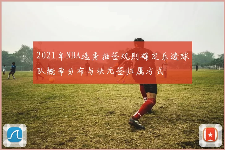 2021年NBA选秀抽签规则确定乐透球队概率分布与状元签归属方式