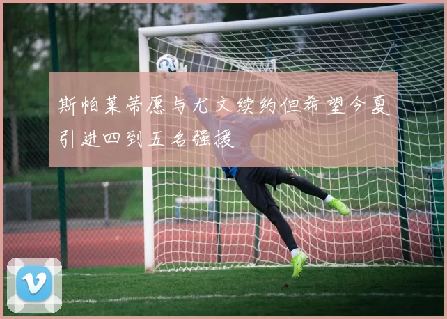斯帕莱蒂愿与尤文续约但希望今夏引进四到五名强援