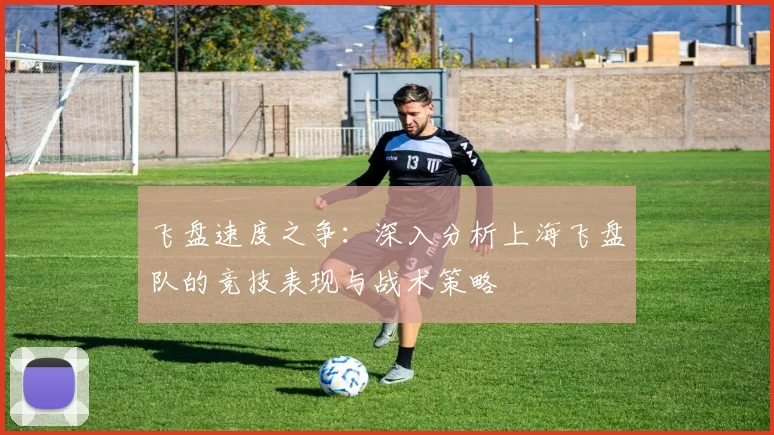 飞盘速度之争:深入分析上海飞盘队的竞技表现与战术策略