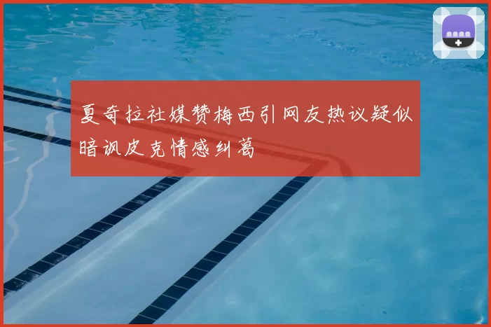 夏奇拉社媒赞梅西引网友热议疑似暗讽皮克情感纠葛