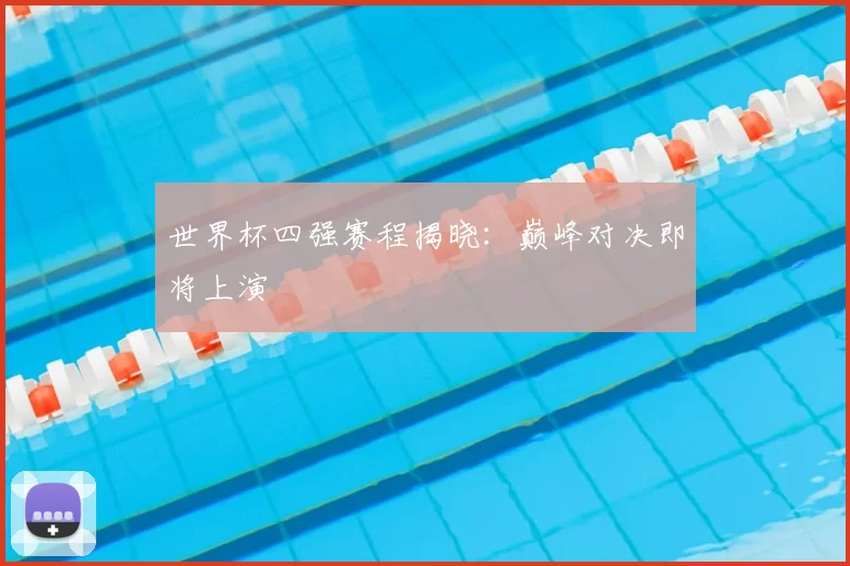 世界杯四强赛程揭晓：巅峰对决即将上演