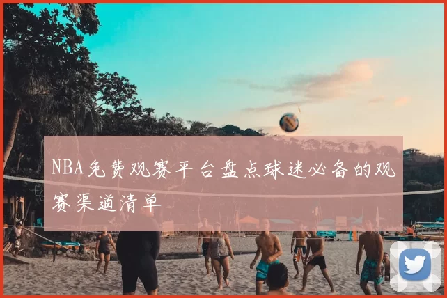 NBA免费观赛平台盘点球迷必备的观赛渠道清单