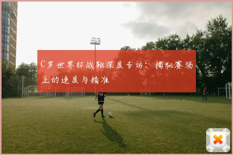 C罗世界杯战靴深度专访：揭秘赛场上的速度与精准