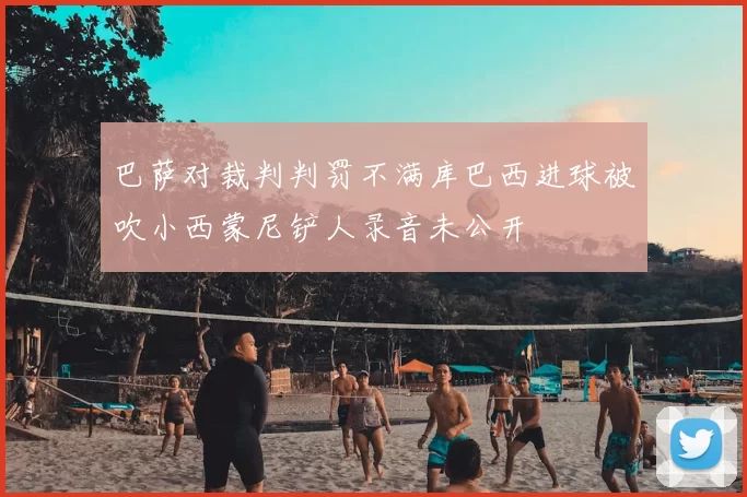 巴萨对裁判判罚不满库巴西进球被吹小西蒙尼铲人录音未公开