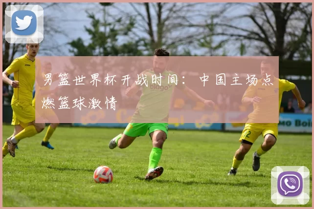 男篮世界杯开战时间:中国主场点燃篮球激情