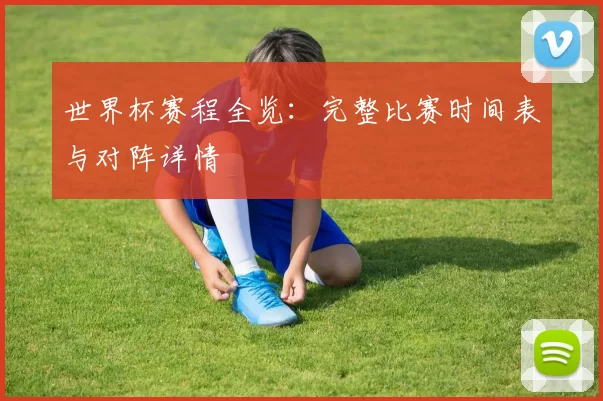 世界杯赛程全览：完整比赛时间表与对阵详情