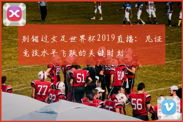 别错过女足世界杯2019直播:见证竞技水平飞跃的关键时刻