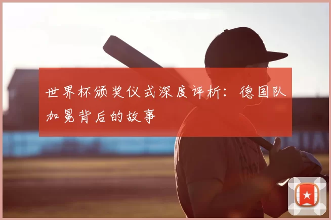 世界杯颁奖仪式深度评析:德国队加冕背后的故事