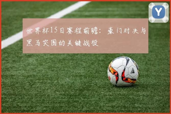 世界杯15日赛程前瞻:豪门对决与黑马突围的关键战役