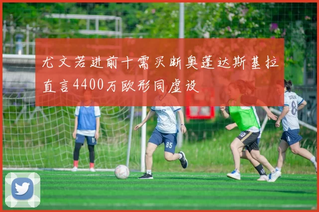 尤文若进前十需买断奥蓬达斯基拉直言4400万欧形同虚设