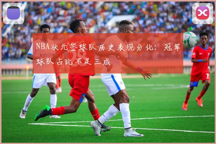 NBA状元签球队历史表现分化:冠军球队占比不足三成