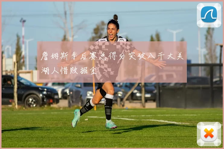 詹姆斯季后赛总得分突破八千大关湖人惜败掘金