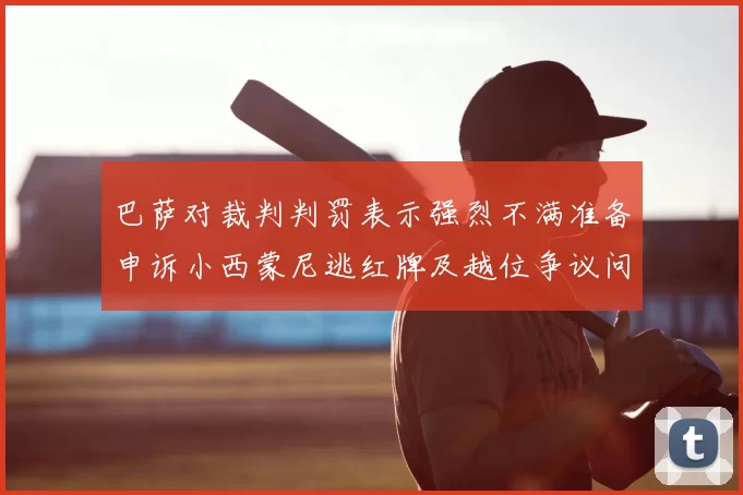 巴萨对裁判判罚表示强烈不满准备申诉小西蒙尼逃红牌及越位争议问题