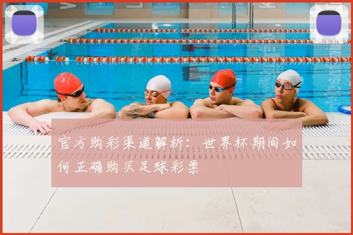 官方购彩渠道解析:世界杯期间如何正确购买足球彩票