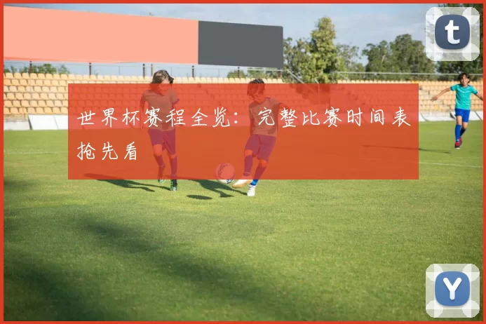 世界杯赛程全览:完整比赛时间表抢先看