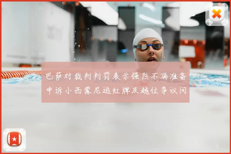 巴萨对裁判判罚表示强烈不满准备申诉小西蒙尼逃红牌及越位争议问题