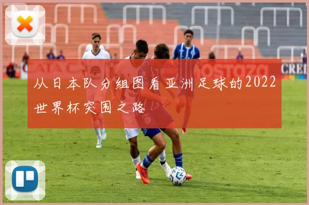 从日本队分组图看亚洲足球的2022世界杯突围之路