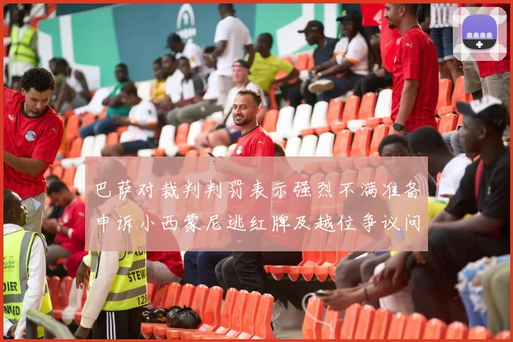 巴萨对裁判判罚表示强烈不满准备申诉小西蒙尼逃红牌及越位争议问题