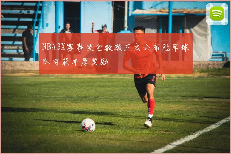 NBA3X赛事奖金数额正式公布冠军球队可获丰厚奖励