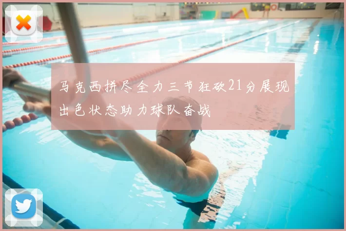 马克西拼尽全力三节狂砍21分展现出色状态助力球队奋战