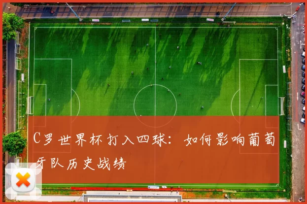C罗世界杯打入四球：如何影响葡萄牙队历史战绩