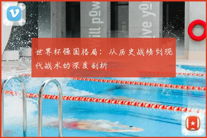 世界杯强国格局:从历史战绩到现代战术的深度剖析