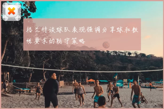 格兰特谈球队表现强调分享球和教练要求的防守策略