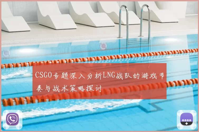 CSGO专题深入分析LNG战队的游戏节奏与战术策略探讨