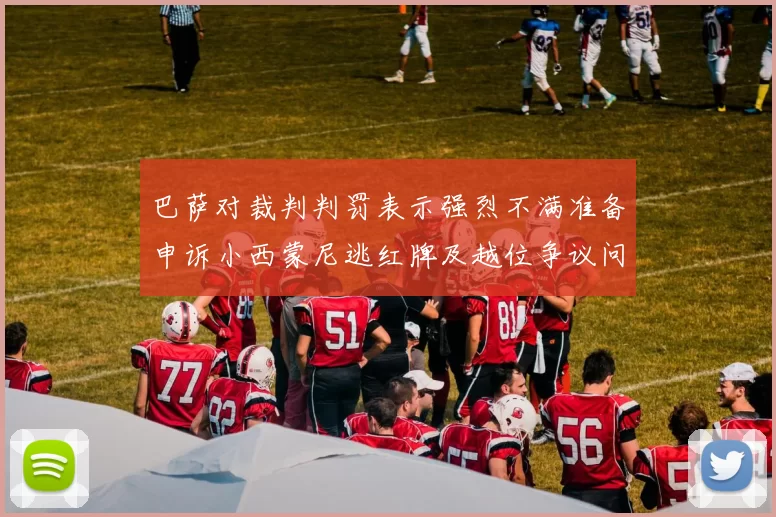 巴萨对裁判判罚表示强烈不满准备申诉小西蒙尼逃红牌及越位争议问题