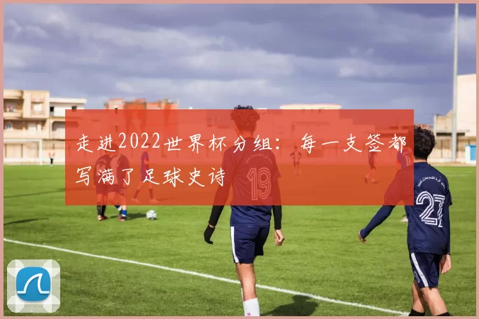 走进2022世界杯分组:每一支签都写满了足球史诗